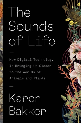 The Sounds of Life: How Digital Technology Is Bringing Us Closer to the Worlds of Animals and Plants - Bakker, Karen