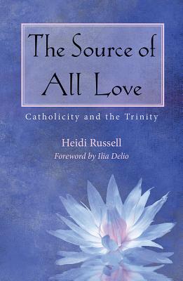 The Source of All Love: Catholicity and the Trinity - Russell, Heidi