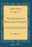 The Sources of Religious Insight: Lectures Delivered Before Lake Forest College on the Foundation of the Late William Bross (Classic Reprint)