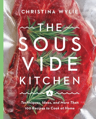 The Sous Vide Kitchen: Techniques, Ideas, and More Than 100 Recipes to Cook at Home - Wylie, Christina