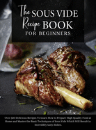 The Sous Vide Recipe Book for beginners: Over 500 Delicious Recipes To Learn How to Prepare High Quality Food at Home and Master the Basic Techniques of Sous Vide Which Will Result in Incredibly tasty dishes. June 2021 Edition