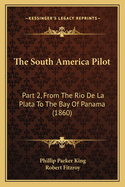 The South America Pilot: Part 2, from the Rio de La Plata to the Bay of Panama (1860)