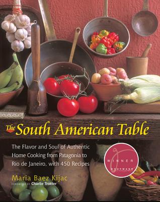 The South American Table: The Flavor and Soul of Authentic Home Cooking from Patagonia to Rio de Janeiro, with 450 Recipes - Kijac, Maria