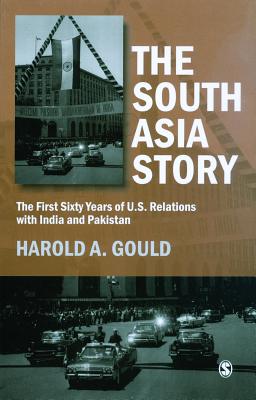 The South Asia Story: The First Sixty Years of U.S. Relations with India and Pakistan - Gould, Harold A