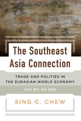 The Southeast Asia Connection: Trade and Polities in the Eurasian World Economy, 500 BC-AD 500 - Chew, Sing C.