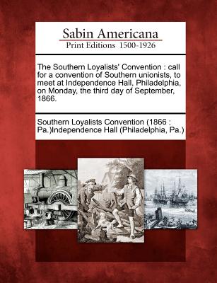 The Southern Loyalists' Convention: Call for a Convention of Southern Unionists, to Meet at Independence Hall, Philadelphia, on Monday, the Third Day - Southern Loyalists Convention (1866 Pa (Creator)