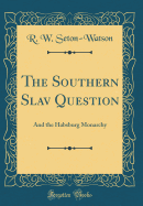 The Southern Slav Question: And the Habsburg Monarchy (Classic Reprint)