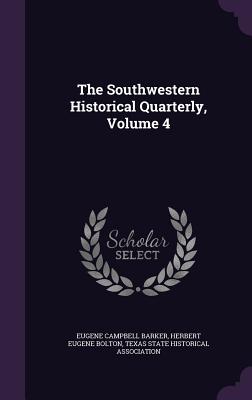 The Southwestern Historical Quarterly, Volume 4 - Barker, Eugene Campbell, and Bolton, Herbert Eugene, and Texas State Historical Association (Creator)