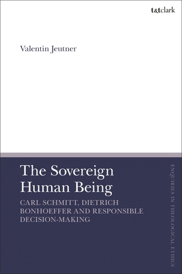 The Sovereign Human Being: Carl Schmitt, Dietrich Bonhoeffer and Responsible Decision-Making - Jeutner, Valentin