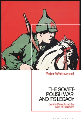 The Soviet-Polish War and Its Legacy: Lenin's Defeat and the Rise of Stalinism - Whitewood, Peter