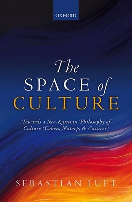 The Space of Culture: Towards a Neo-Kantian Philosophy of Culture (Cohen, Natorp, and Cassirer) - Luft, Sebastian