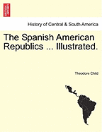 The Spanish American Republics ... Illustrated. - Child, Theodore