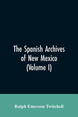 The Spanish Archives of New Mexico: Compiled and Chronologically Arranged with Historical, Genealogical, Geographical, and Other Annotations, by Authority of the State of New Mexico (Volume I) - Twitchell, Ralph Emerson