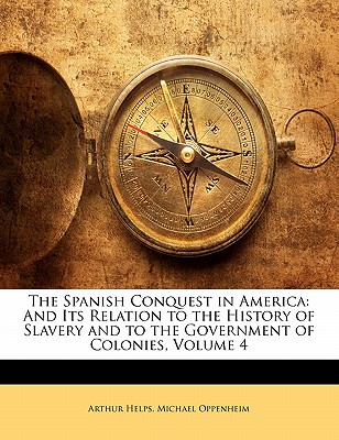 The Spanish Conquest in America: And Its Relation to the History of Slavery and to the Government of Colonies, Volume 4 - Helps, Arthur, Sir, and Oppenheim, Michael