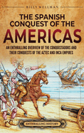 The Spanish Conquest of the Americas: An Enthralling Overview of the Conquistadors and Their Conquests of the Aztec and Inca Empires