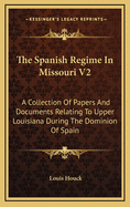 The Spanish Regime in Missouri V2: A Collection of Papers and Documents Relating to Upper Louisiana During the Dominion of Spain