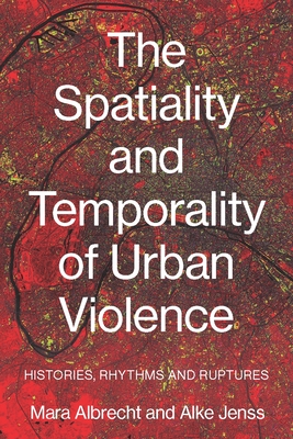 The Spatiality and Temporality of Urban Violence: Histories, Rhythms and Ruptures - Albrecht, Mara (Editor), and Jenss, Alke (Editor)