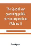 The special law governing public service corporations: and all others engaged in public employment (Volume I)