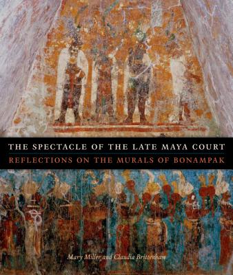 The Spectacle of the Late Maya Court: Reflections on the Murals of Bonampak - Miller, Mary, RN, Msn, Ccrn, and Brittenham, Claudia