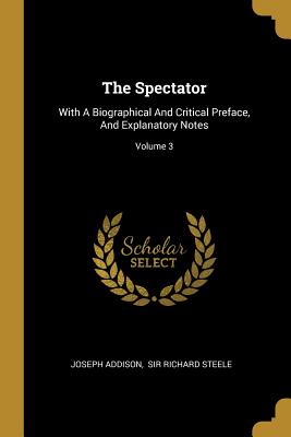 The Spectator: With A Biographical And Critical Preface, And Explanatory Notes; Volume 3 - Addison, Joseph, and Sir Richard Steele (Creator)