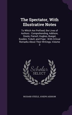 The Spectator, With Illustrative Notes: To Which Are Prefixed, the Lives of Authors: Comprehending, Addison, Steele, Parnell, Hughes, Buegel, Eusden, Tickell, and Pope: With Critical Remarks About Their Writings, Volume 3 - Steele, Richard, Sir, and Addison, Joseph