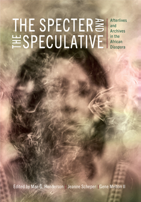 The Specter and the Speculative: Afterlives and Archives in the African Diaspora - Henderson, Mae G (Contributions by), and Scheper, Jeanne (Contributions by), and Melton, Gene (Contributions by)