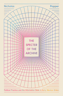 The Specter of the Archive: Political Practice and the Information State in Early Modern Britain - Popper, Nicholas