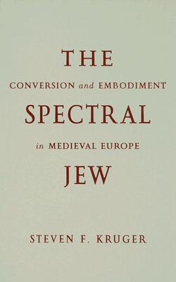 The Spectral Jew: Conversion and Embodiment in Medieval Europe - Kruger, Steven F