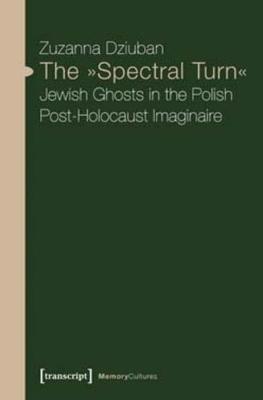 The "Spectral Turn": Jewish Ghosts in the Polish Post-Holocaust Imaginaire - Dziuban, Zuzanna