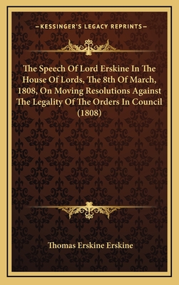 The Speech of Lord Erskine in the House of Lords, the 8th of March, 1808, on Moving Resolutions Against the Legality of the Orders in Council (1808) - Erskine, Thomas Erskine