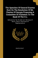 The Speeches Of General Erastus Root On The Resolution Of Mr. Clayton Of Georgia Proposing A Committee Of Visitation To The Bank Of The U.s.: Delivered On The 7th, 8th And 14th Days Of March, 1832 In The House Of Representatives