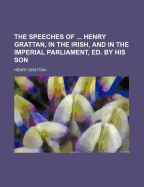 The Speeches of ... Henry Grattan, in the Irish, and in the Imperial Parliament, Ed. by His Son
