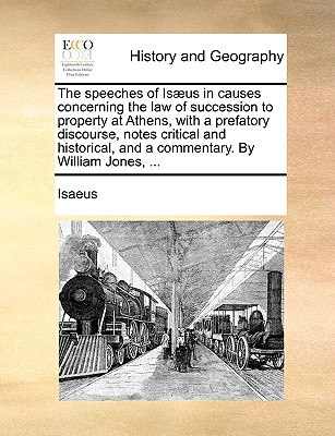 The Speeches of Isaeus in Causes Concerning the Law of Succession to Property at Athens, with a Prefatory Discourse, Notes Critical and Historical, and a Commentary. by William Jones, ... - Isaeus