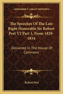 The Speeches of the Late Right Honorable Sir Robert Peel V2 Part 1, from 1829-1834: Delivered in the House of Commons