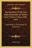 The Speeches Of The Late Right Honorable Sir Robert Peel V2 Part 2, From 1829-1834: Delivered In The House Of Commons