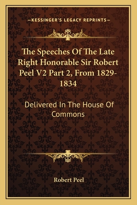 The Speeches Of The Late Right Honorable Sir Robert Peel V2 Part 2, From 1829-1834: Delivered In The House Of Commons - Peel, Robert, Sir