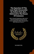 The Speeches Of The Late Right Honourable Sir Robert Peel, Bart., Delivered In The House Of Commons: With A General Explanatory Index, And A Brief Chronological Summary Of The Various Subjects On Which The Speeches Were Delivered, Volume 1