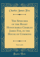 The Speeches of the Right Honourable Charles James Fox, in the House of Commons, Vol. 4 of 6 (Classic Reprint)