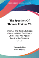 The Speeches Of Thomas Erskine V2: When At The Bar, On Subjects Connected With The Liberty Of The Press And Against Constructive Treasons (1813)