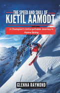 The Speed and Skill of Kjetil Aamodt: : A Champion's Unforgettable Journey in Alpine Skiing