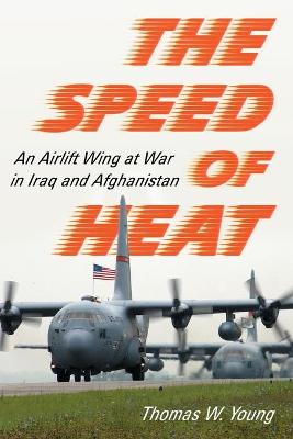 The Speed of Heat: An Airlift Wing at War in Iraq and Afghanistan - Young, Thomas W