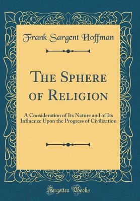 The Sphere of Religion: A Consideration of Its Nature and of Its Influence Upon the Progress of Civilization (Classic Reprint) - Hoffman, Frank Sargent