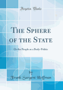 The Sphere of the State: Or the People as a Body-Politic (Classic Reprint)