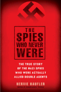 The Spies Who Never Were: The True Story of the Nazi Spies Who Were Actually Allied Double Agents