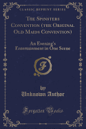 The Spinsters Convention (the Original Old Maids Convention): An Evening's Entertainment in One Scene (Classic Reprint)