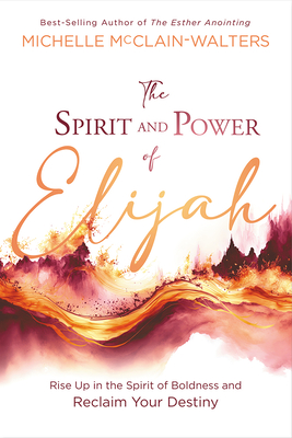 The Spirit and Power of Elijah: Rise Up in the Spirit of Boldness and Reclaim Your Destiny - McClain-Walters, Michelle