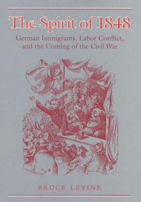 The Spirit of 1848: German Immigrants, Labor Conflict, and the Coming of the Civil War - Levine, Bruce