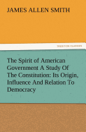 The Spirit of American Government a Study of the Constitution: Its Origin, Influence and Relation to Democracy