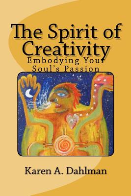 The Spirit of Creativity: Embodying Your Soul's Passion - Dahlman, Karen A