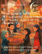 The Spirit of Islam 30 Islamic Stories for Kids Ages 8-12 (Book 1): Timeless Tales of Faith Values and Worship to Inspire Young Hearts